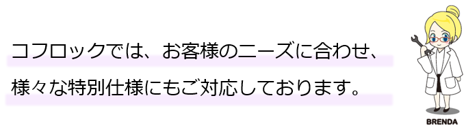 コフロックでは、お客様のニーズに合わせ、様々な特別仕様にもご対応しております。